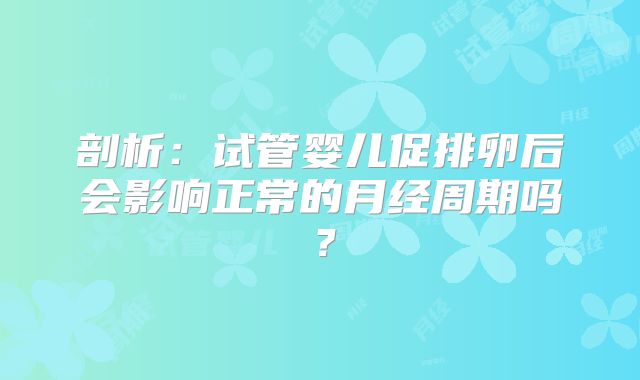 剖析：试管婴儿促排卵后会影响正常的月经周期吗？