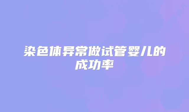 染色体异常做试管婴儿的成功率