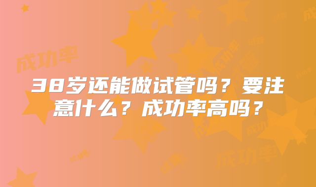 38岁还能做试管吗？要注意什么？成功率高吗？