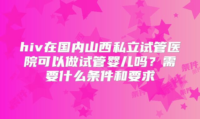 hiv在国内山西私立试管医院可以做试管婴儿吗？需要什么条件和要求