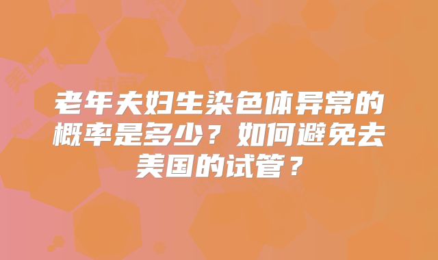 老年夫妇生染色体异常的概率是多少？如何避免去美国的试管？