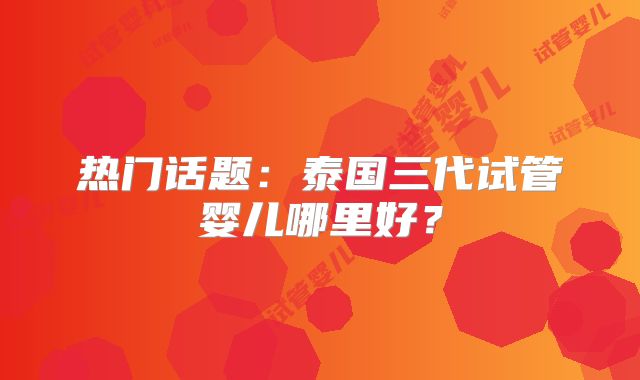 热门话题:泰国三代试管婴儿哪里好?