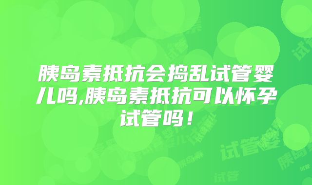 胰岛素抵抗会捣乱试管婴儿吗,胰岛素抵抗可以怀孕试管吗！