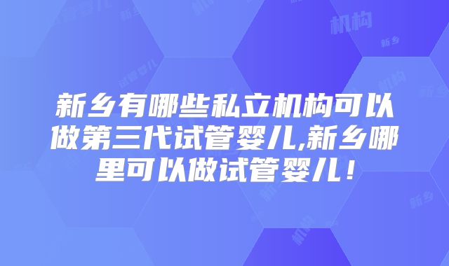 新乡有哪些私立机构可以做第三代试管婴儿,新乡哪里可以做试管婴儿！