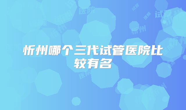 忻州哪个三代试管医院比较有名