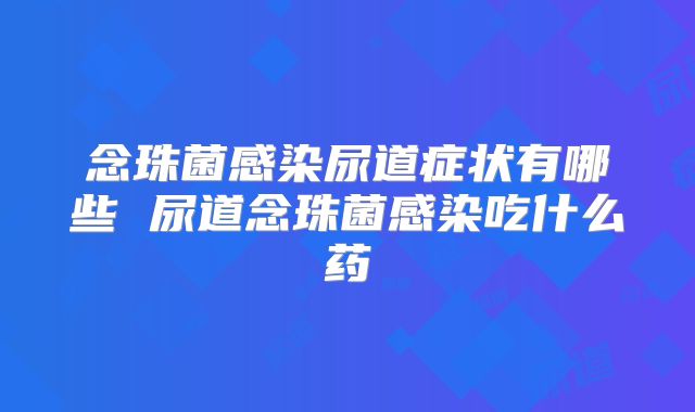 念珠菌感染尿道症状有哪些 尿道念珠菌感染吃什么药