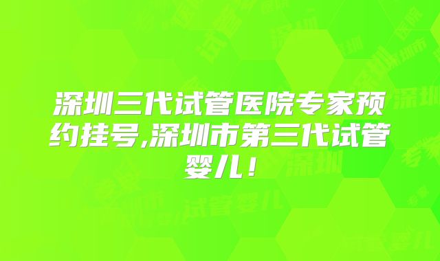 深圳三代试管医院专家预约挂号,深圳市第三代试管婴儿!