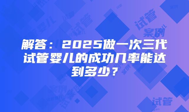 解答：2025做一次三代试管婴儿的成功几率能达到多少？