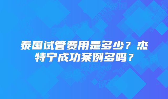 泰国试管费用是多少？杰特宁成功案例多吗？