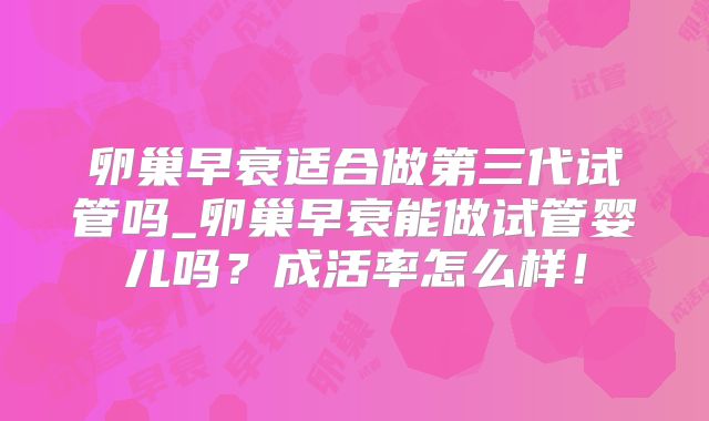 卵巢早衰适合做第三代试管吗_卵巢早衰能做试管婴儿吗？成活率怎么样！