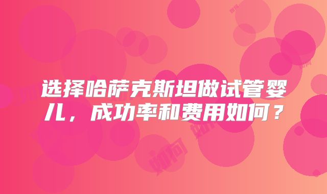 选择哈萨克斯坦做试管婴儿，成功率和费用如何？