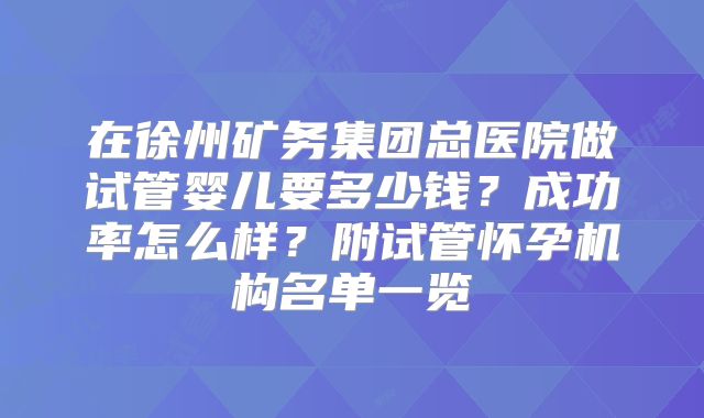 在徐州矿务集团总医院做试管婴儿要多少钱？成功率怎么样？附试管怀孕机构名单一览