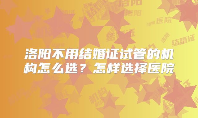 洛阳不用结婚证试管的机构怎么选？怎样选择医院