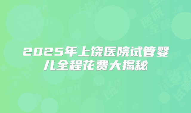 2025年上饶医院试管婴儿全程花费大揭秘