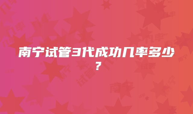 南宁试管3代成功几率多少？