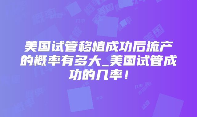 美国试管移植成功后流产的概率有多大_美国试管成功的几率！