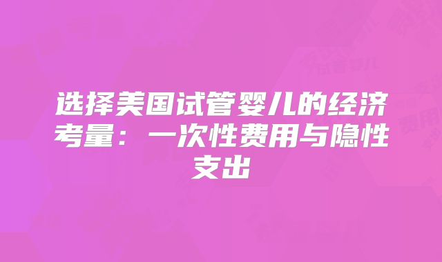 选择美国试管婴儿的经济考量：一次性费用与隐性支出