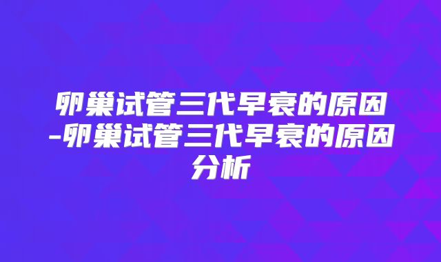 卵巢试管三代早衰的原因-卵巢试管三代早衰的原因分析