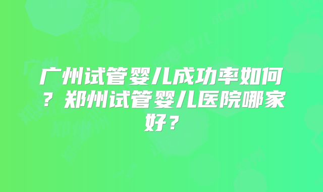 广州试管婴儿成功率如何？郑州试管婴儿医院哪家好？