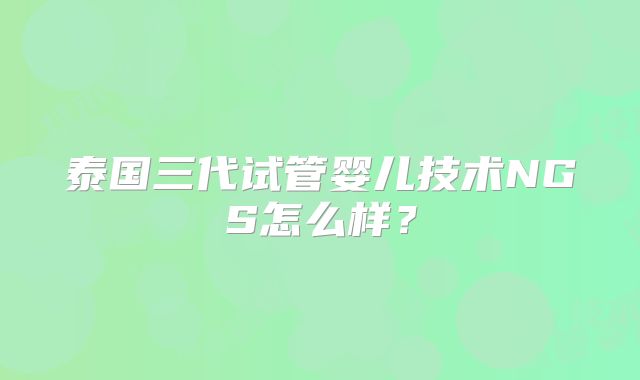 泰国三代试管婴儿技术NGS怎么样?