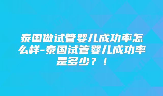 泰国做试管婴儿成功率怎么样-泰国试管婴儿成功率是多少？！
