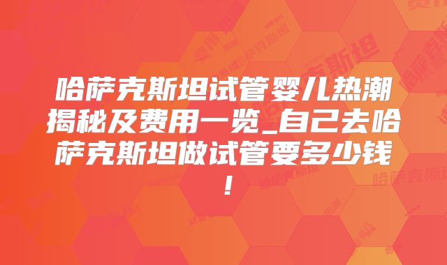 哈萨克斯坦试管婴儿热潮揭秘及费用一览_自己去哈萨克斯坦做试管要多少钱！