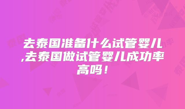 去泰国准备什么试管婴儿,去泰国做试管婴儿成功率高吗!