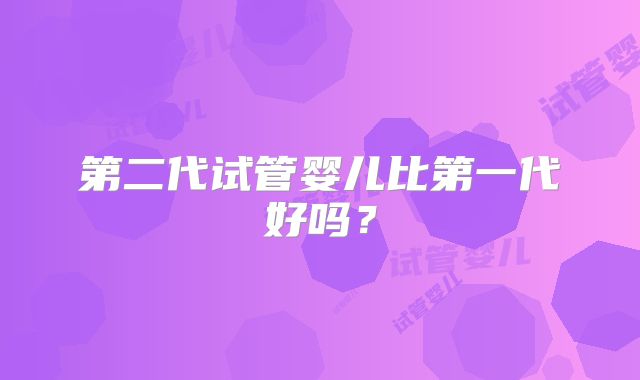 第二代试管婴儿比第一代好吗？