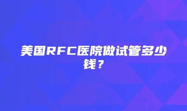 美国RFC医院做试管多少钱？
