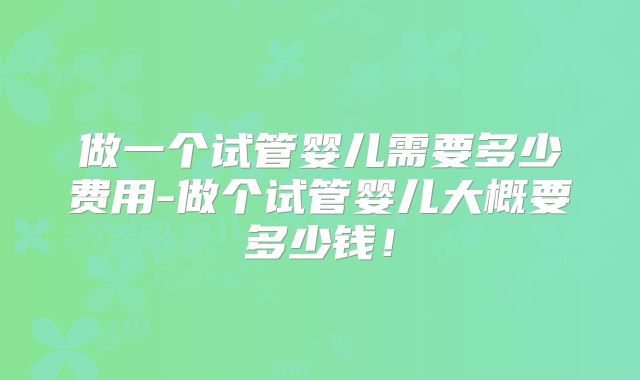 做一个试管婴儿需要多少费用-做个试管婴儿大概要多少钱！
