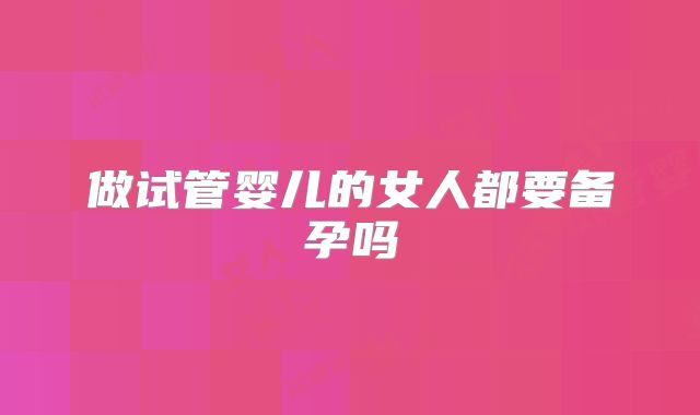 做试管婴儿的女人都要备孕吗