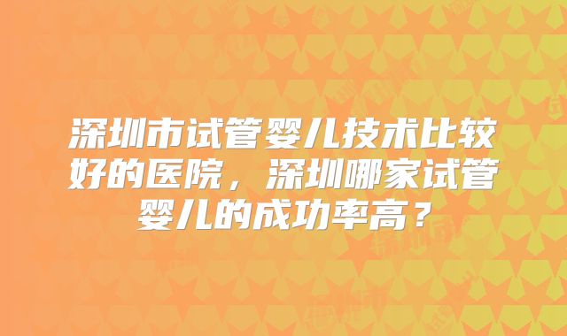 深圳市试管婴儿技术比较好的医院,深圳哪家试管婴儿的成功率高?