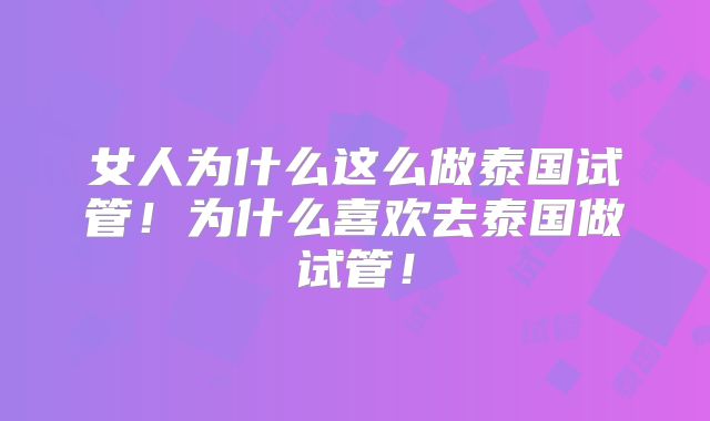 女人为什么这么做泰国试管！为什么喜欢去泰国做试管！
