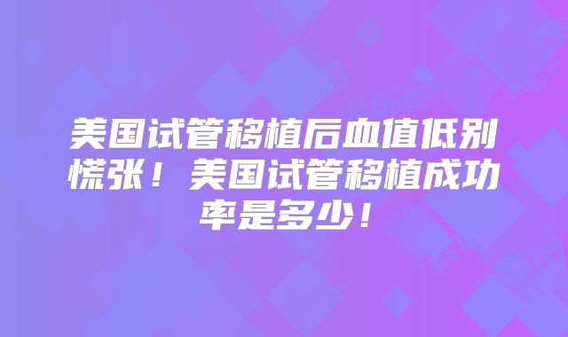美国试管移植后血值低别慌张！美国试管移植成功率是多少！
