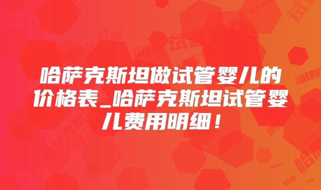哈萨克斯坦做试管婴儿的价格表_哈萨克斯坦试管婴儿费用明细！