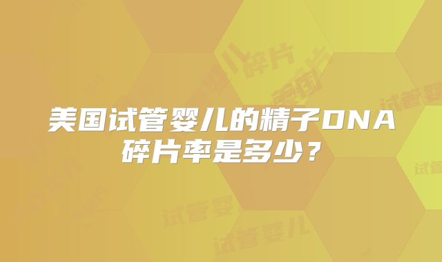 美国试管婴儿的精子DNA碎片率是多少？