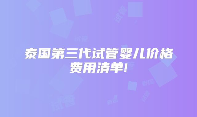 泰国第三代试管婴儿价格费用清单!