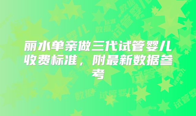 丽水单亲做三代试管婴儿收费标准,附最新数据参考