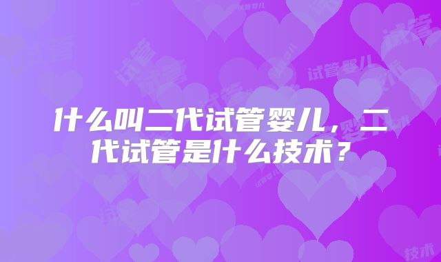 什么叫二代试管婴儿，二代试管是什么技术？