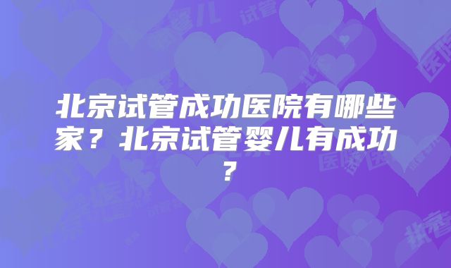 北京试管成功医院有哪些家？北京试管婴儿有成功？