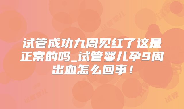 试管成功九周见红了这是正常的吗_试管婴儿孕9周出血怎么回事！