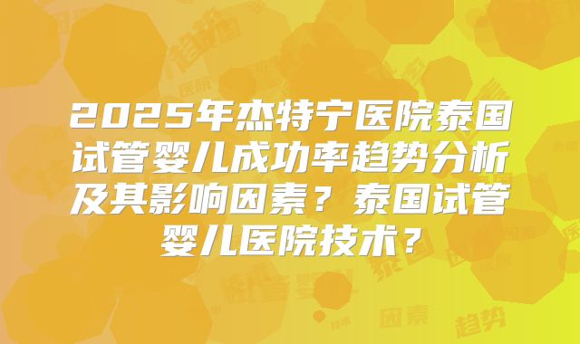 2025年杰特宁医院泰国试管婴儿成功率趋势分析及其影响因素？泰国试管婴儿医院技术？