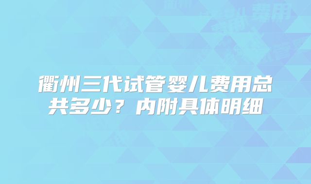 衢州三代试管婴儿费用总共多少？内附具体明细