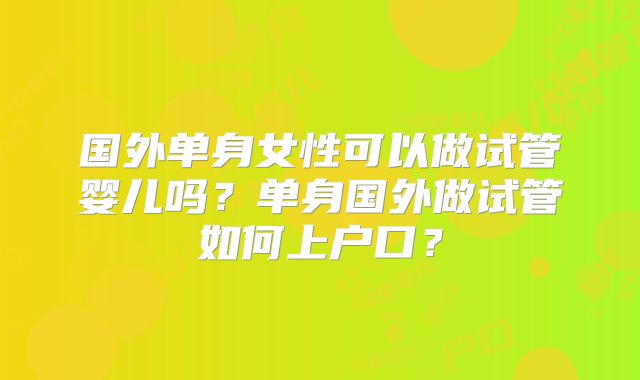 国外单身女性可以做试管婴儿吗？单身国外做试管如何上户口？