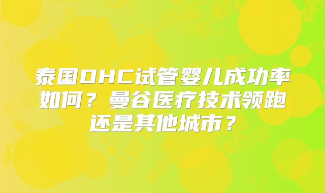 泰国DHC试管婴儿成功率如何?曼谷医疗技术领跑还是其他城市?