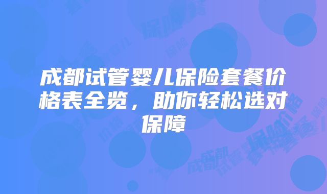 成都试管婴儿保险套餐价格表全览，助你轻松选对保障