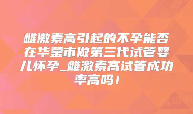 雌激素高引起的不孕能否在华蓥市做第三代试管婴儿怀孕_雌激素高试管成功率高吗！