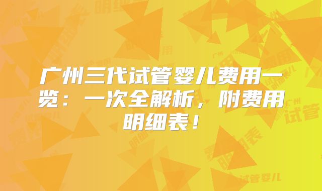 广州三代试管婴儿费用一览：一次全解析，附费用明细表！