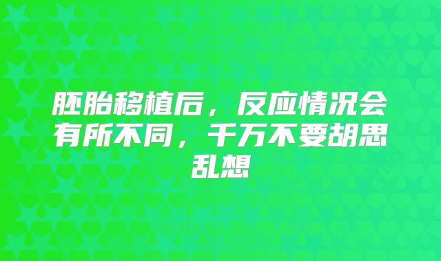 胚胎移植后，反应情况会有所不同，千万不要胡思乱想
