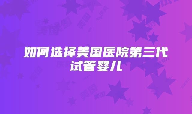 如何选择美国医院第三代试管婴儿